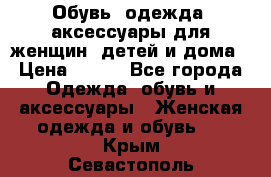 Обувь, одежда, аксессуары для женщин, детей и дома › Цена ­ 100 - Все города Одежда, обувь и аксессуары » Женская одежда и обувь   . Крым,Севастополь